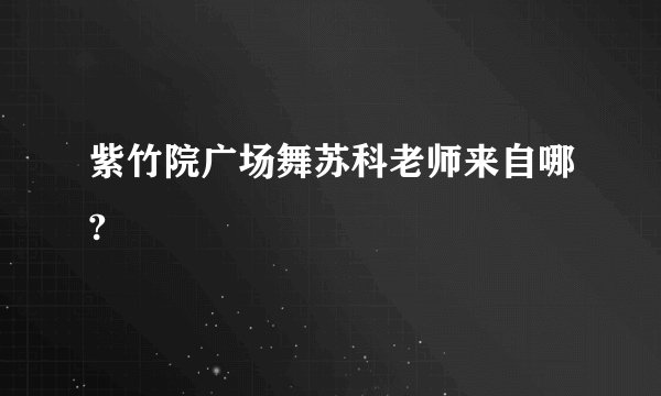 紫竹院广场舞苏科老师来自哪?