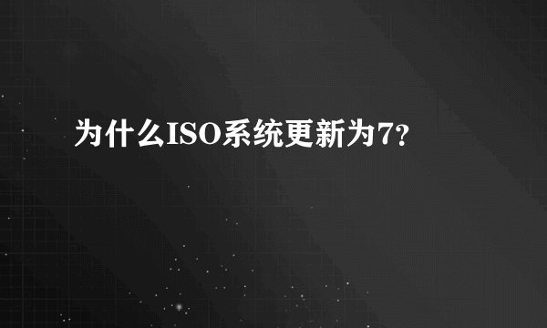 为什么ISO系统更新为7？