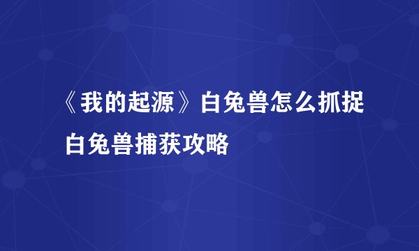 《我的起源》白兔兽怎么抓捉 白兔兽捕获攻略