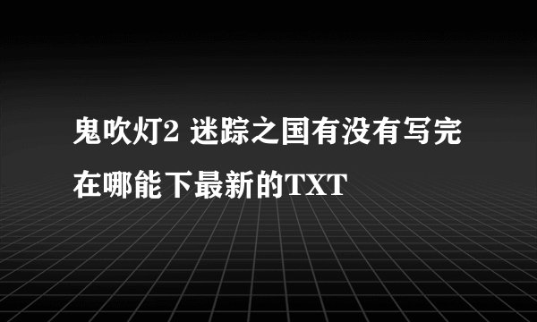 鬼吹灯2 迷踪之国有没有写完 在哪能下最新的TXT