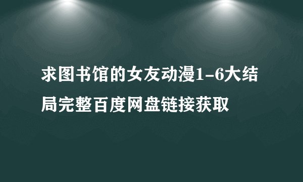 求图书馆的女友动漫1-6大结局完整百度网盘链接获取