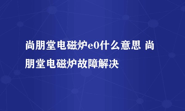 尚朋堂电磁炉e0什么意思 尚朋堂电磁炉故障解决
