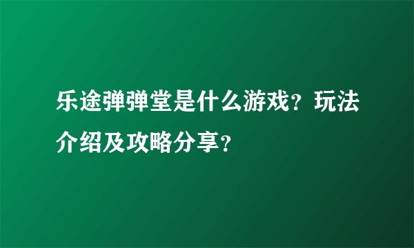 乐途弹弹堂是什么游戏？玩法介绍及攻略分享？