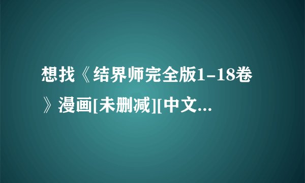 想找《结界师完全版1-18卷》漫画[未删减][中文][完结][下拉式]在线看田边伊卫郎资源下载链接