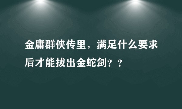 金庸群侠传里，满足什么要求后才能拔出金蛇剑？？