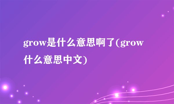 grow是什么意思啊了(grow什么意思中文)