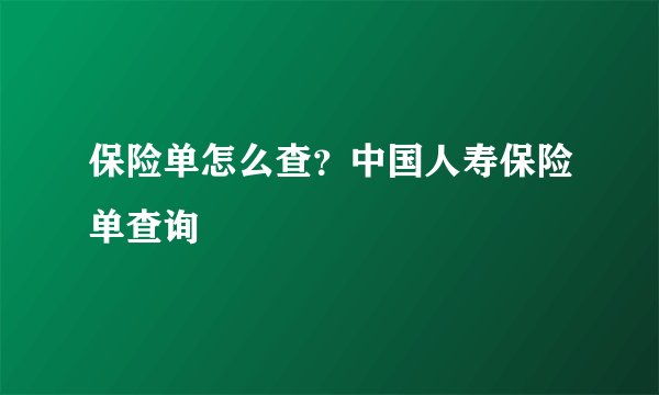 保险单怎么查？中国人寿保险单查询
