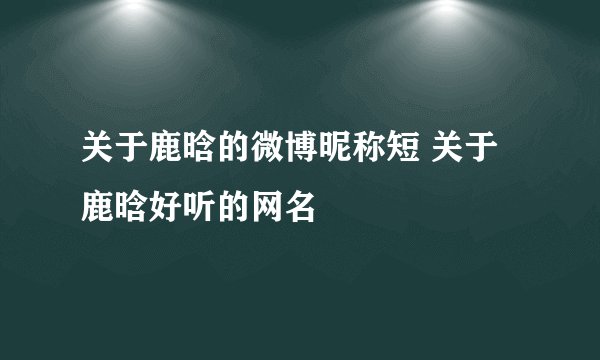 关于鹿晗的微博昵称短 关于鹿晗好听的网名