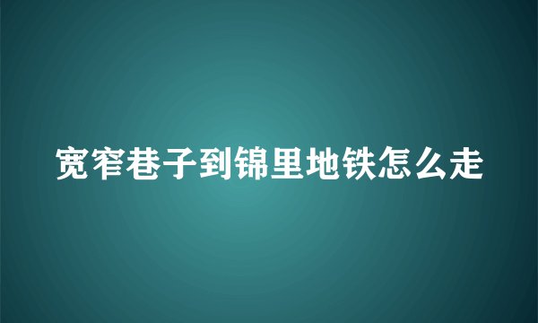 宽窄巷子到锦里地铁怎么走