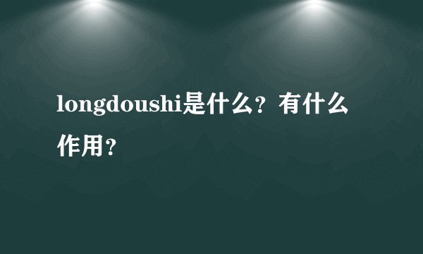 longdoushi是什么？有什么作用？