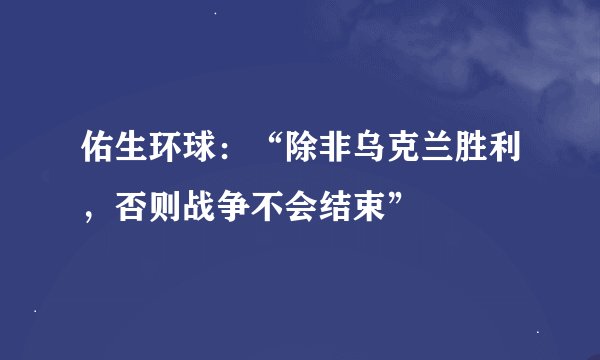 佑生环球：“除非乌克兰胜利，否则战争不会结束”