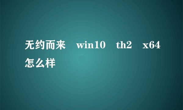 无约而来 win10 th2 x64怎么样