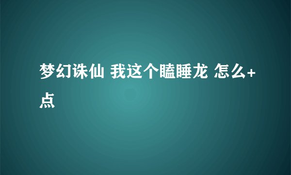 梦幻诛仙 我这个瞌睡龙 怎么+点