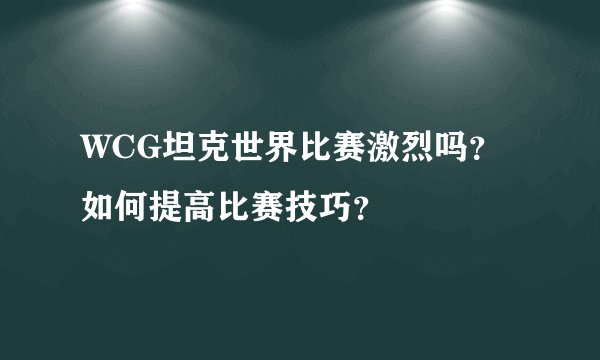 WCG坦克世界比赛激烈吗？如何提高比赛技巧？