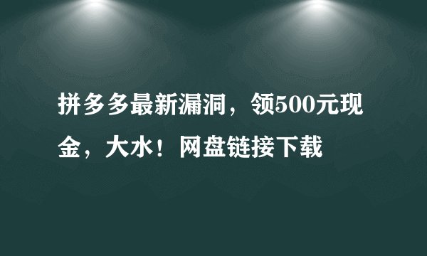 拼多多最新漏洞，领500元现金，大水！网盘链接下载