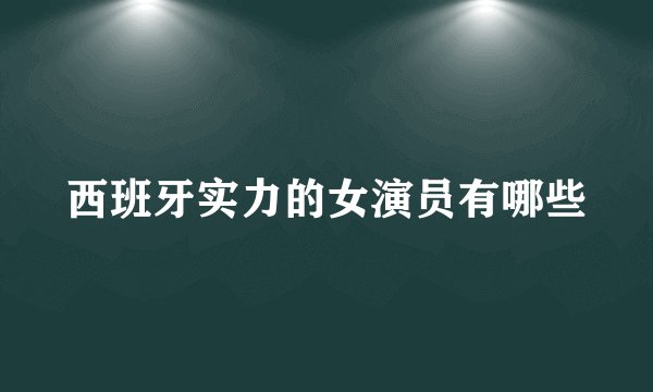 西班牙实力的女演员有哪些