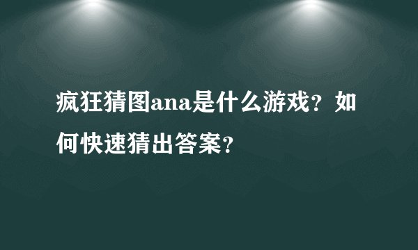 疯狂猜图ana是什么游戏？如何快速猜出答案？