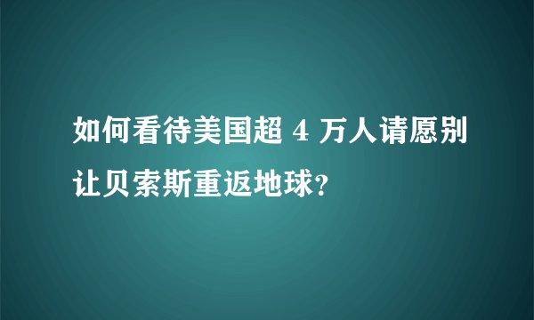 如何看待美国超 4 万人请愿别让贝索斯重返地球？