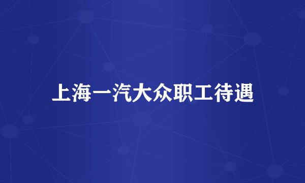 上海一汽大众职工待遇