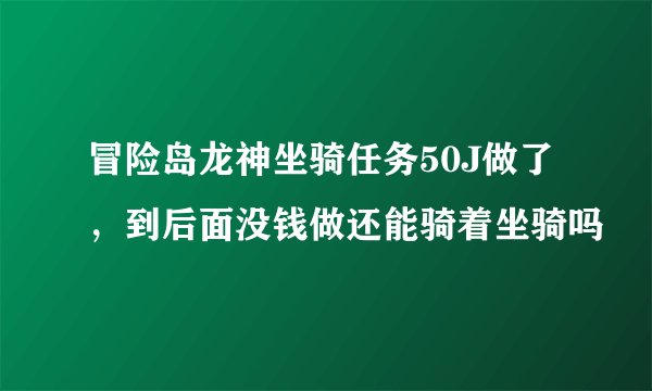 冒险岛龙神坐骑任务50J做了,到后面没钱做还能骑着坐骑吗