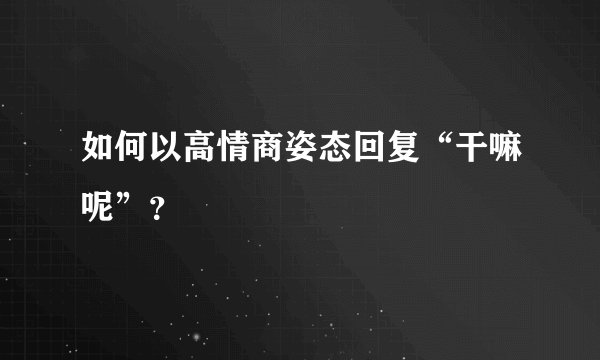如何以高情商姿态回复“干嘛呢”？
