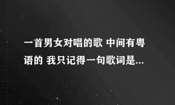 一首男女对唱的歌 中间有粤语的 我只记得一句歌词是：“...是我最爱的歌”...是粤语的 “黑风雷”谐音