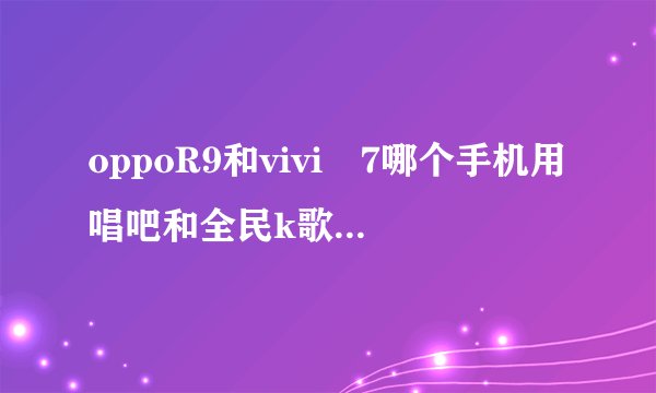 oppoR9和vivi╳7哪个手机用唱吧和全民k歌效果更佳