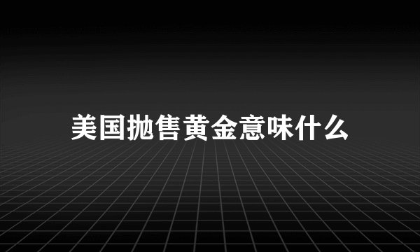美国抛售黄金意味什么