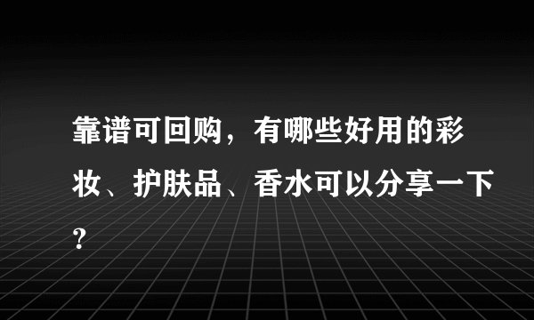靠谱可回购，有哪些好用的彩妆、护肤品、香水可以分享一下？