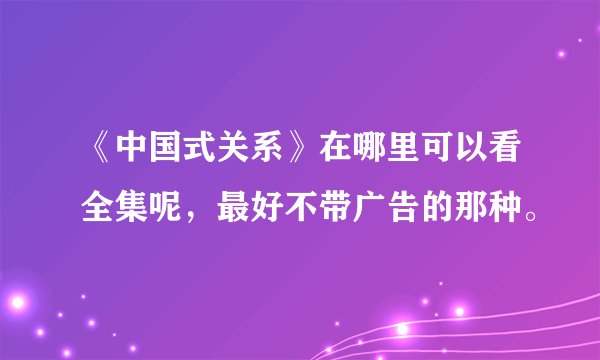 《中国式关系》在哪里可以看全集呢，最好不带广告的那种。