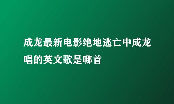 成龙最新电影绝地逃亡中成龙唱的英文歌是哪首