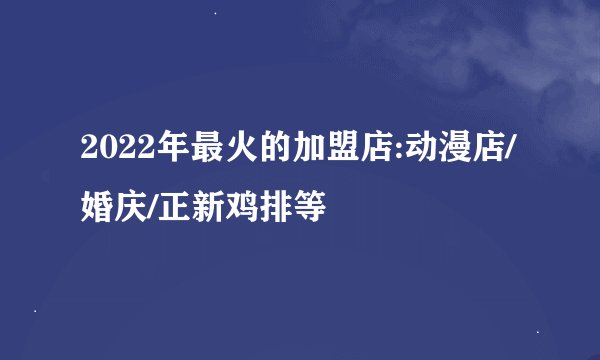 2022年最火的加盟店:动漫店/婚庆/正新鸡排等