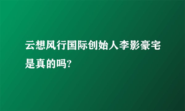 云想风行国际创始人李影豪宅是真的吗?