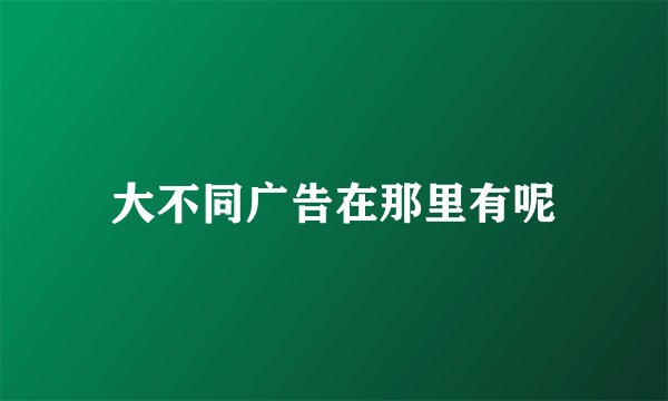 大不同广告在那里有呢