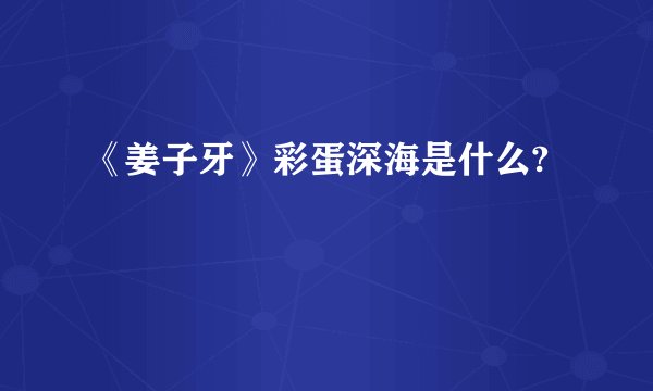 《姜子牙》彩蛋深海是什么?