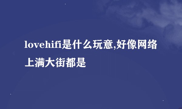 lovehifi是什么玩意,好像网络上满大街都是