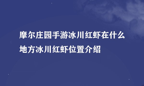 摩尔庄园手游冰川红虾在什么地方冰川红虾位置介绍