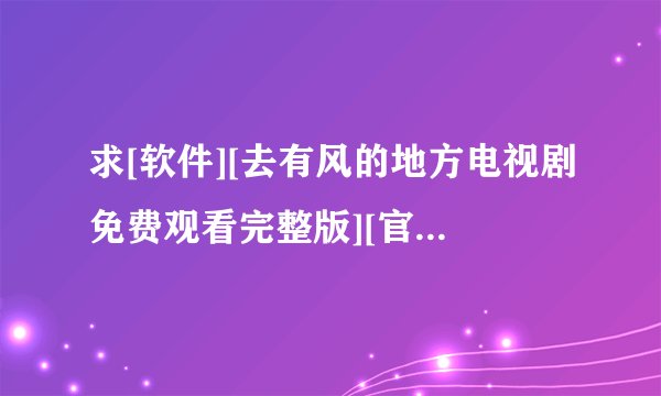 求[软件][去有风的地方电视剧免费观看完整版][官网版][免费安装][免费下载][正…网盘链接获取