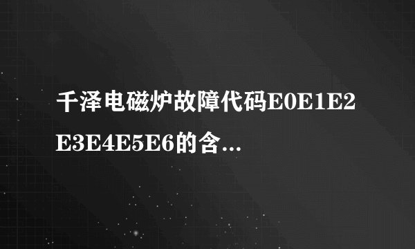 千泽电磁炉故障代码E0E1E2E3E4E5E6的含义是什么？