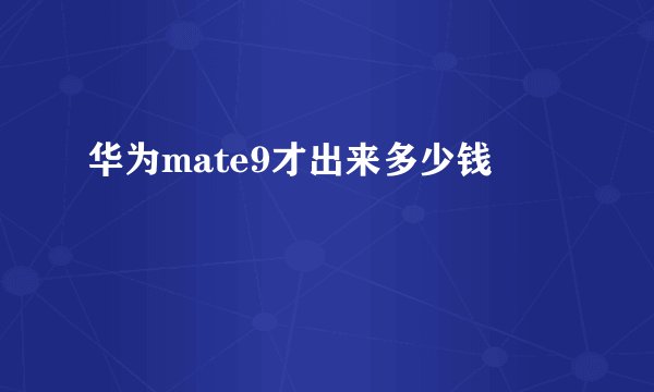 华为mate9才出来多少钱