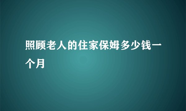 照顾老人的住家保姆多少钱一个月