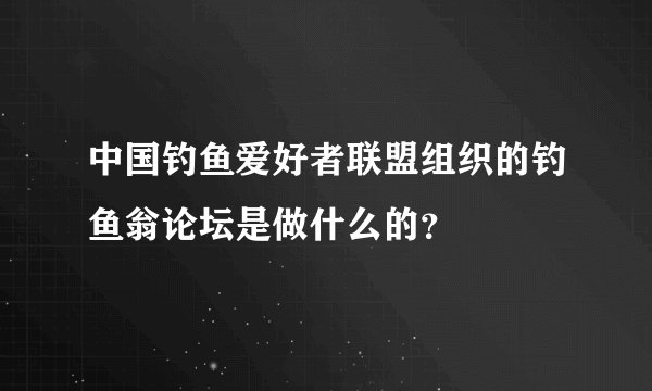 中国钓鱼爱好者联盟组织的钓鱼翁论坛是做什么的？
