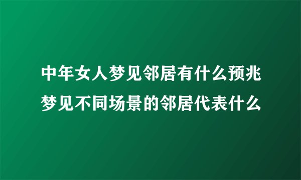 中年女人梦见邻居有什么预兆梦见不同场景的邻居代表什么