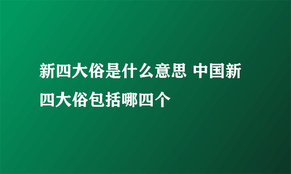 新四大俗是什么意思 中国新四大俗包括哪四个