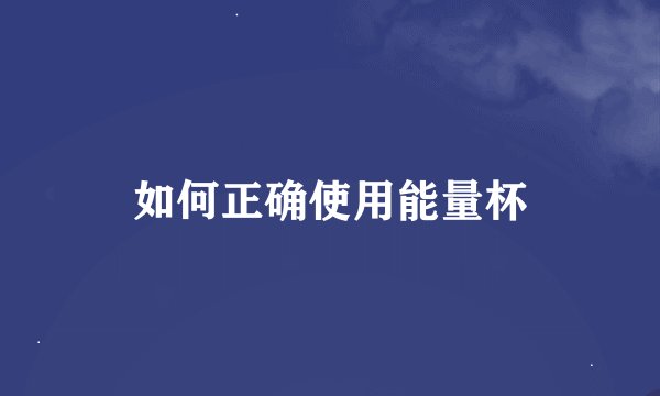 如何正确使用能量杯
