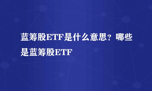蓝筹股ETF是什么意思？哪些是蓝筹股ETF
