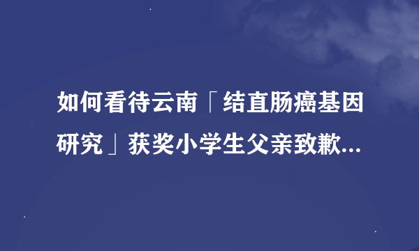 如何看待云南「结直肠癌基因研究」获奖小学生父亲致歉，承认「过度参与」？