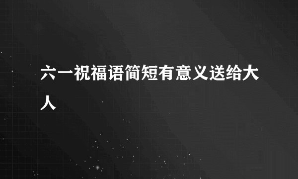六一祝福语简短有意义送给大人