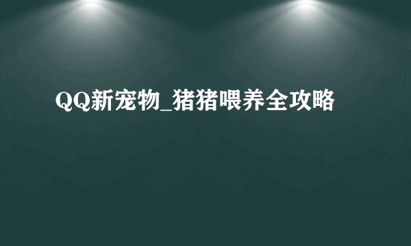 QQ新宠物_猪猪喂养全攻略