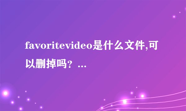 favoritevideo是什么文件,可以删掉吗？？有没坏处？？